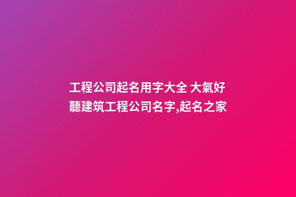 工程公司起名用字大全 大氣好聽建筑工程公司名字,起名之家-第1張-公司起名-玄機派
